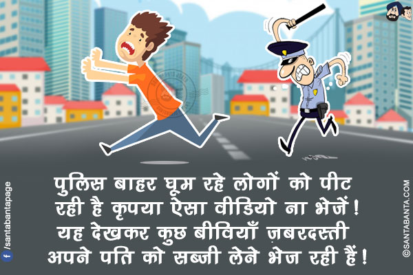 पुलिस बाहर घूम रहे लोगों को पीट रही है कृपया ऐसा वीडियो ना भेजें!<br/>
यह देखकर कुछ बीवियाँ ज़बरदस्ती अपने पति को सब्ज़ी लेने भेज रही हैं!