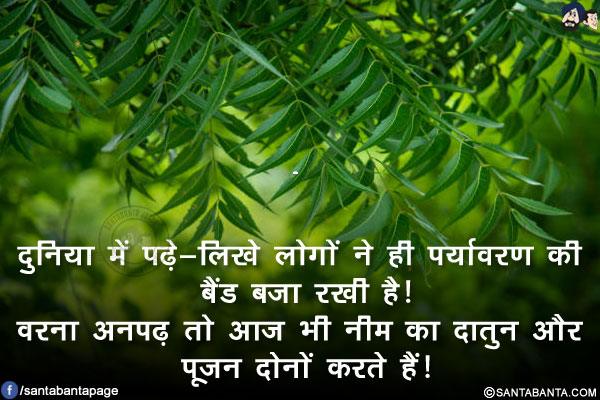 दुनिया में पढ़े-लिखे लोगों ने ही पर्यावरण की बैंड बजा रखी है!<br/>
वरना अनपढ़ तो आज भी नीम का दातुन और पूजन दोनों करते हैं!