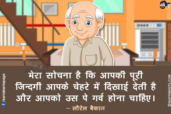 मेरा सोचना है कि आपकी पूरी ज़िन्दगी आपके चेहरे में दिखाई देती है और आपको उस पे गर्व होना चाहिए।
