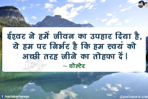 ईश्वर ने हमें जीवन का उपहार दिया है, ये हम पर निर्भर है कि हम स्वयं को अच्छी तरह जीने का तोहफा दें।
