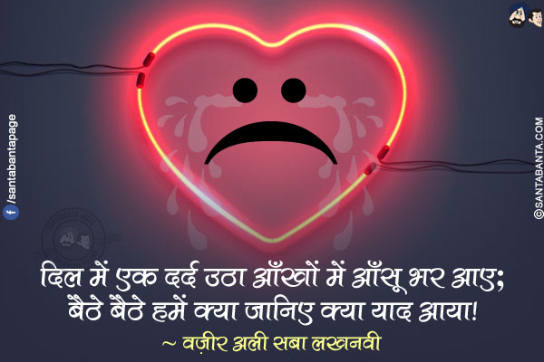 दिल में एक दर्द उठा आँखों में आँसू भर आए;</br>
बैठे बैठे हमें क्या जानिए क्या याद आया!