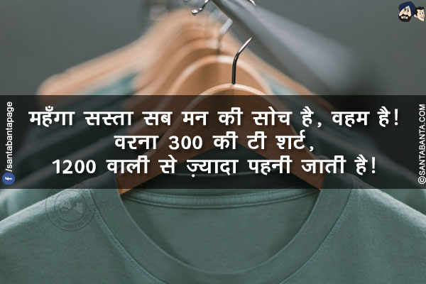 महँगा सस्ता सब मन की सोच है, वहम है!<br/>
वरना 300 की टी शर्ट, 1200 वाली से ज़्यादा पहनी जाती है!