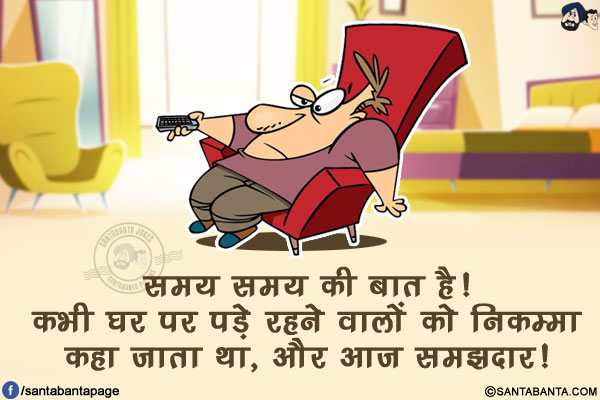 समय समय की बात है!<br/>
कभी घर पर पड़े रहने वालों को निकम्मा कहा जाता था, और आज समझदार!