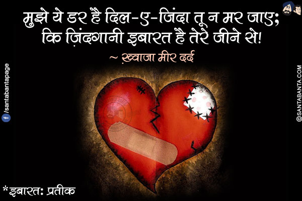 मुझे ये डर है दिल-ए-ज़िंदा तू न मर जाए;</br>
कि ज़िंदगानी इबारत है तेरे जीने से!</br></br>
*इबारत: प्रतीक