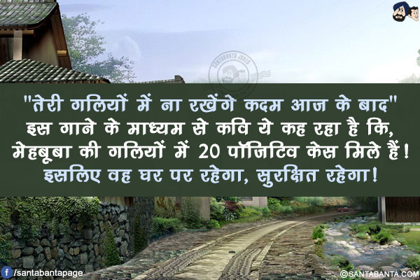 `तेरी गलियों में ना रखेंगे कदम आज के बाद`</br>
इस गाने के माध्यम से कवि ये कह रहा है कि, मेहबूबा की गलियों में 20 पॉजिटिव केस मिले हैं!</br>
इसलिए वह घर पर रहेगा, सुरक्षित रहेगा!