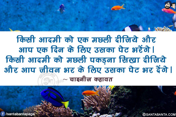 किसी आदमी को एक मछली दीजिये और आप एक दिन के लिए उसका पेट भरेंगे। किसी आदमी को मछली पकड़ना सिखा दीजिये और आप जीवन भर के लिए उसका पेट भर देंगे।
