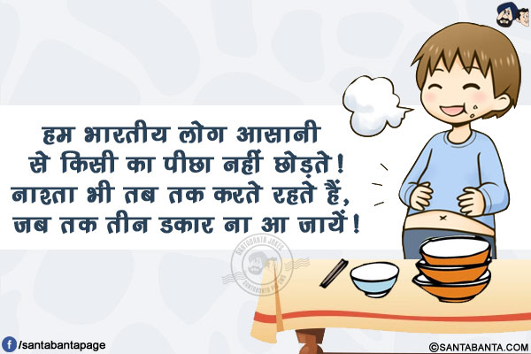 हम भारतीय लोग आसानी से किसी का पीछा नहीं छोड़ते!<br/>
नाश्ता भी तब तक करते रहते हैं, जब तक तीन डकार ना आ जायें!