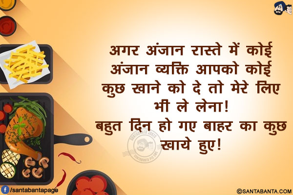 अगर अंजान रास्ते में कोई अंजान व्यक्ति आपको कोई कुछ खाने को दे तो मेरे लिए भी ले लेना!<br/>
बहुत दिन हो गए बाहर का कुछ खाये हुए!