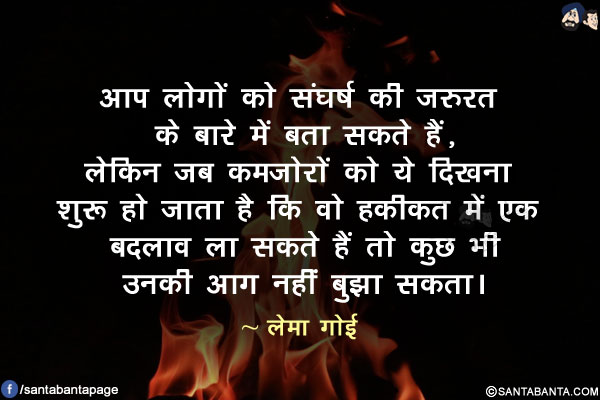 आप लोगों को संघर्ष की ज़रुरत के बारे में बता सकते हैं, लेकिन जब कमजोरों को ये दिखना शुरू हो जाता है कि वो हकीकत में एक बदलाव ला सकते हैं तो कुछ भी उनकी आग नहीं बुझा सकता।
