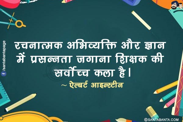 रचनात्मक अभिव्यक्ति और ज्ञान में प्रसन्नता जगाना शिक्षक की सर्वोच्च कला है।