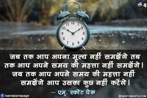 जब तक आप अपना मूल्य नहीं समझेंगे तब तक आप अपने समय की महत्ता नहीं समझेंगे। जब तक आप अपने समय की महत्ता नहीं समझेंगे आप उसका कुछ नहीं करेंगे।