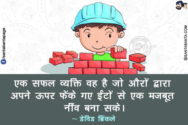 एक सफल व्यक्ति वह है जो औरों द्वारा अपने ऊपर फेंके गए ईंटों से एक मजबूत नींव बना सके।