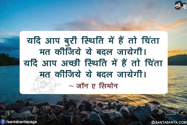 यदि आप बुरी स्थिति में हैं तो चिंता मत कीजिये ये बदल जायेगी। यदि आप अच्छी स्थिति में हैं तो चिंता मत कीजिये ये बदल जायेगी।
