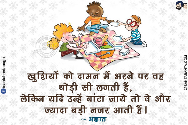 खुशियों को दामन में भरने पर वह थोड़ी सी लगती हैं, लेकिन यदि उन्हें बांटा जाये तो वे और ज्यादा बड़ी नजर आती हैं।
