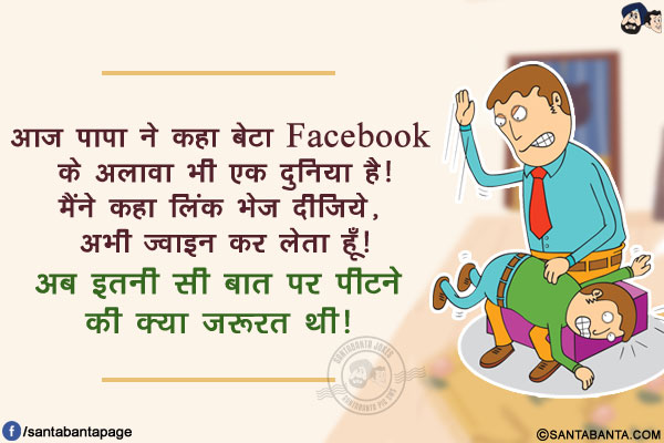 आज पापा ने कहा बेटा Facebook के अलावा भी एक दुनिया है!<br/>
मैंने कहा लिंक भेज दीजिये, अभी ज्वाइन कर लेता हूँ!<br/>
अब इतनी सी बात पर पीटने की क्या ज़रूरत थी!