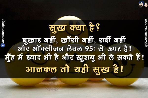 सुख क्या है?<br/>
बुखार नहीं, खाँसी नहीं, सर्दी नहीं और ऑक्सीजन लेवल 95% से ऊपर है!<br/>
मुँह में स्वाद भी है और खुशबू भी ले सकते हैं!<br/>
आजकल तो यही सुख है!