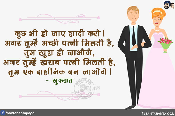 कुछ भी हो जाए शादी करो। अगर तुम्हें अच्छी पत्नी मिलती है, तुम खुश हो जाओगे, अगर तुम्हें खराब पत्नी मिलती है, तुम एक दार्शनिक बन जाओगे।
