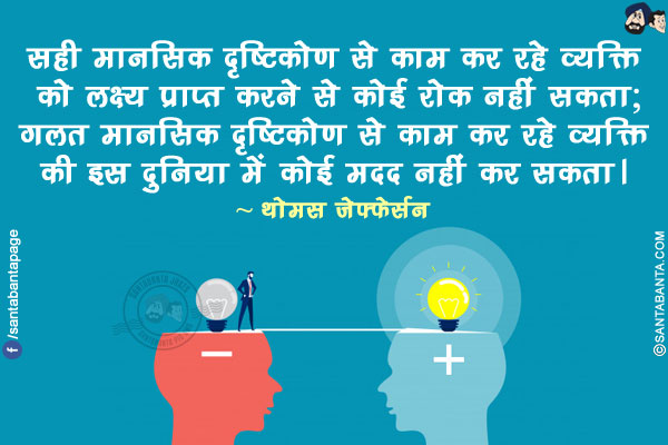 सही मानसिक दृष्टिकोण से काम कर रहे व्यक्ति को लक्ष्य प्राप्त करने से कोई रोक नहीं सकता; गलत मानसिक दृष्टिकोण से काम कर रहे व्यक्ति की इस दुनिया में कोई मदद नहीं कर सकता।
