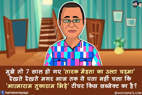 मुझे तो 7 साल हो गए 'तारक मेहता का उल्टा चश्मा' देखते देखते मगर आज तक ये पता नहीं चला कि 'आत्माराम तुकाराम भिड़े' टीचर किस सब्जेक्ट का है?