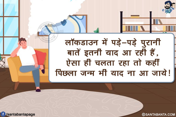 लॉकडाउन में पड़े-पड़े पुरानी बातें इतनी याद आ रही हैं,<br/>
ऐसा ही चलता रहा तो कहीं पिछला जन्म भी याद ना आ जाये!