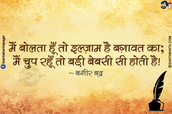 मैं बोलता हूँ तो इल्ज़ाम है बग़ावत का;</br>
मैं चुप रहूँ तो बड़ी बेबसी सी होती है!