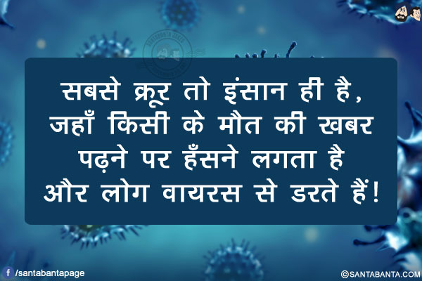 सबसे क्रूर तो इंसान ही है, जहाँ किसी के मौत की ख़बर पढ़ने पर हँसने लगता है और लोग वायरस से डरते हैं!
