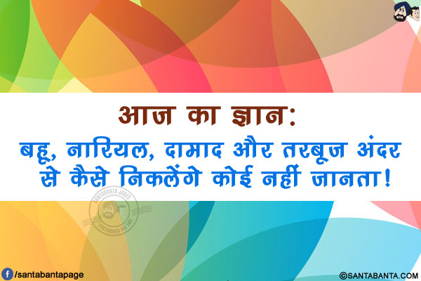 आज का ज्ञान:</br>
बहू, नारियल, दामाद और तरबूज़ अंदर से कैसे निकलेंगे कोई नहीं जानता!