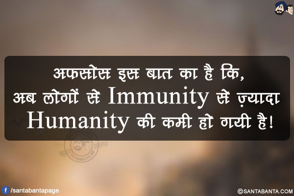 अफ़सोस इस बात का है कि,</br>
अब लोगों से Immunity से ज़्यादा Humanity की कमी हो गयी है!