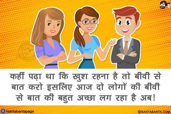 कहीं पढ़ा था कि खुश रहना है तो बीवी से बात करो इसलिए आज दो लोगों की बीवी से बात की बहुत अच्छा लग रहा है अब!
