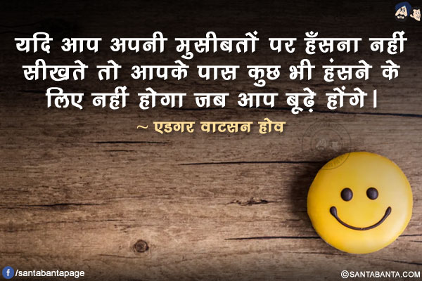 यदि आप अपनी मुसीबतों पर हँसना नहीं सीखते तो आपके पास कुछ भी हंसने के लिए नहीं होगा जब आप बूढ़े होंगे।
