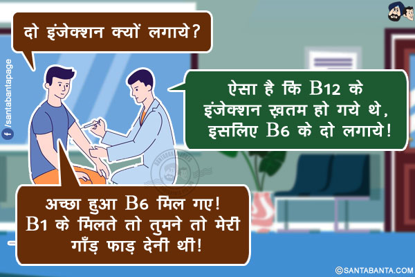 मरीज़: दो इंजेक्शन क्यों लगाये?</br>
कंपाउंडर: ऐसा है कि B12 के इंजेक्शन ख़तम हो गये थे, इसलिए B6 के दो लगाये!</br>
मरीज़: अच्छा हुआ B6 मिल गए! B1 के मिलते तो तुमने तो मेरी गाँड़ फाड़ देनी थी!