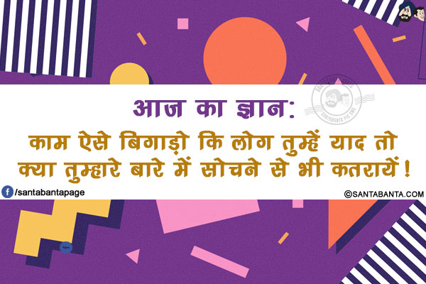 आज का ज्ञान: <br/>
काम ऐसे बिगाड़ो कि लोग तुम्हें याद तो क्या तुम्हारे बारे में सोचने से भी कतरायें!