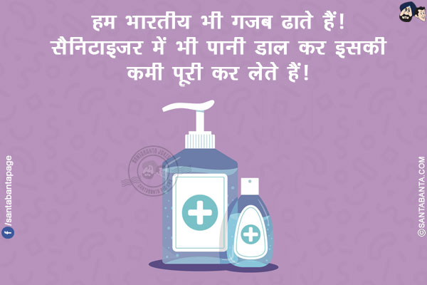 हम भारतीय भी गजब ढाते हैं!<br/>
सैनिटाइज़र में भी पानी डाल कर इसकी कमी पूरी कर लेते हैं!