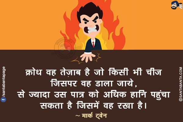 क्रोध वह तेज़ाब है जो किसी भी चीज जिसपर वह डाला जाये, से ज्यादा उस पात्र को अधिक हानि पहुंचा सकता है जिसमें वह रखा है।