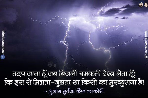 तड़प जाता हूँ जब बिजली चमकती देख लेता हूँ;<br/>
कि इस से मिलता-जुलता सा किसी का मुस्कुराना है!