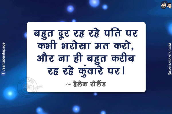 बहुत दूर रह रहे पति पर कभी भरोसा मत करो, और ना ही बहुत करीब रह रहे कुंवारे पर।
