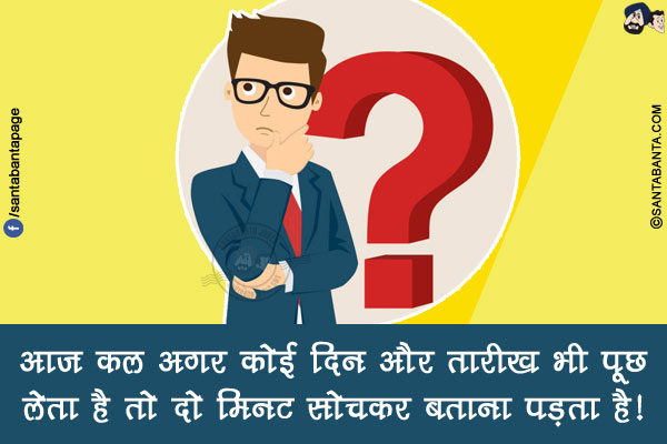 आज कल अगर कोई दिन और तारीख भी पूछ लेता है तो दो मिनट सोचकर बताना पड़ता है!
