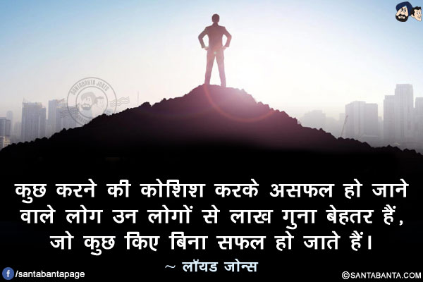 कुछ करने की कोशिश करके असफल हो जाने वाले लोग उन लोगों से लाख गुना बेहतर हैं, जो कुछ किए बिना सफल हो जाते हैं।
