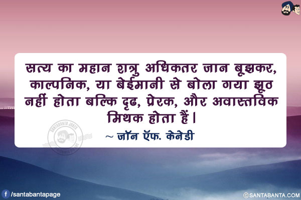 सत्य का महान शत्रु अधिकतर जान बूझकर,काल्पनिक, या बेईमानी से बोला गया झूठ नहीं होता बल्कि दृढ, प्रेरक,और अवास्तविक मिथक होता हैं।
