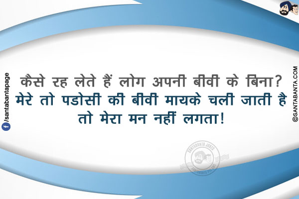 कैसे रह लेते हैं लोग अपनी बीवी के बिना?</br>
मेरे तो पडोसी की बीवी मायके चली जाती है तो मेरा मन नहीं लगता!