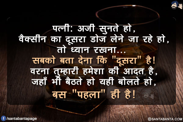 पत्नी: अजी सुनते हो, वैक्सीन का दूसरा डोज लेने जा रहे हो, तो ध्यान रखना...  सबको बता देना कि `दूसरा` है!</br>
वरना तुम्हारी हमेशा की आदत है, जहाँ भी बैठते हो यही बोलते हो, बस `पहला` ही है!