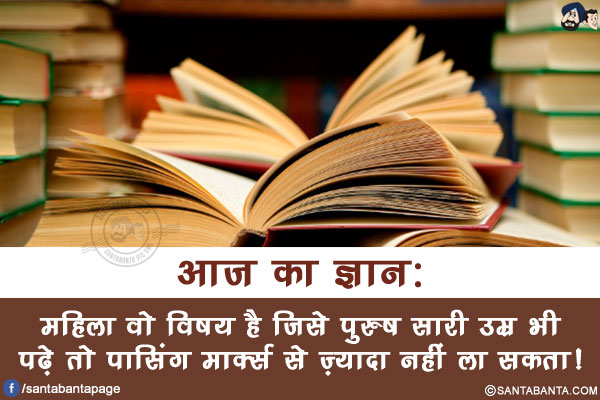 आज का ज्ञान:</br>
महिला वो विषय है जिसे पुरुष सारी उम्र भी पढ़े तो पासिंग मार्क्स से ज़्यादा नहीं ला सकता!