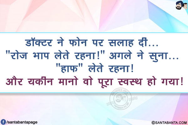 डॉक्टर ने फोन पर सलाह दी... `रोज भाप लेते रहना! `</br>
अगले ने सुना... `हाफ` लेते रहना!</br>
और यकीन मानो वो पूरा स्वस्थ हो गया!