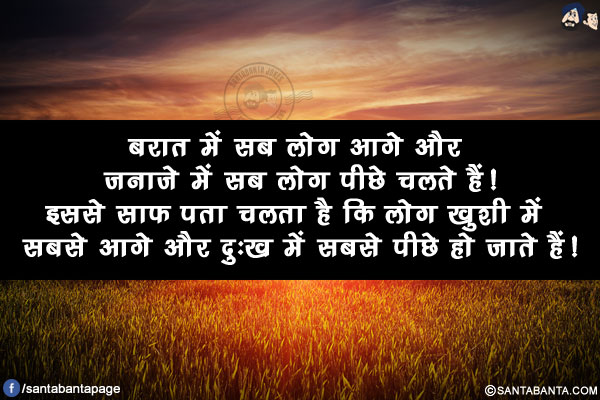 बरात में सब लोग आगे और जनाज़े में सब लोग पीछे चलते हैं!</br>
इससे साफ़ पता चलता है कि लोग ख़ुशी में सबसे आगे और दुःख में सबसे पीछे हो जाते हैं!