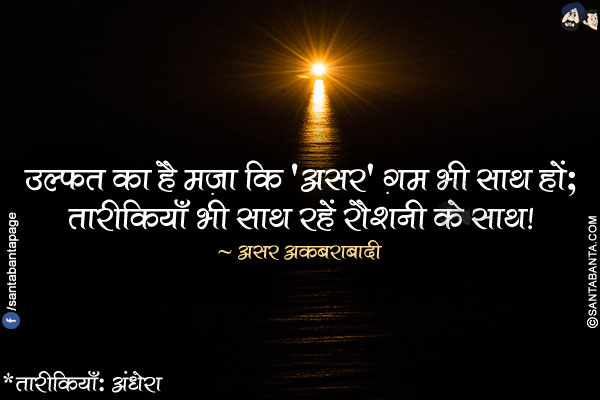 उल्फ़त का है मज़ा कि 'असर' ग़म भी साथ हों;</br>
तारीकियाँ भी साथ रहें रौशनी के साथ!</br></br>
*तारीकियाँ: अंधेरा