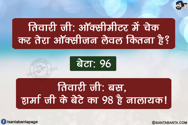 तिवारी जी: ऑक्सीमीटर में चेक कर तेरा ऑक्सीजन लेवल कितना है?</br>
बेटा: 96 </br>
तिवारी जी: बस, शर्मा जी के बेटे का 98 है नालायक!