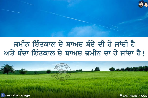 ਜ਼ਮੀਨ ਇੰਤਕਾਲ ਦੇ ਬਾਅਦ ਬੰਦੇ ਦੀ ਹੋ ਜਾਂਦੀ ਹੈ ਅਤੇ ਬੰਦਾ ਇੰਤਕਾਲ ਦੇ ਬਾਅਦ ਜ਼ਮੀਨ ਦਾ ਹੋ ਜਾਂਦਾ ਹੈ!
