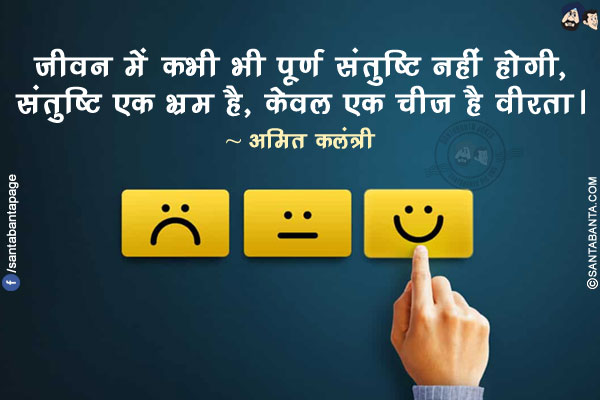 जीवन में कभी भी पूर्ण संतुष्टि नहीं होगी, संतुष्टि एक भ्रम है, केवल एक चीज है वीरता।
