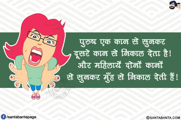 पुरुष एक कान से सुनकर दूसरे कान से निकाल देता है!</br>
और महिलायें दोनों कानों से सुनकर मुँह से निकाल देती हैं!