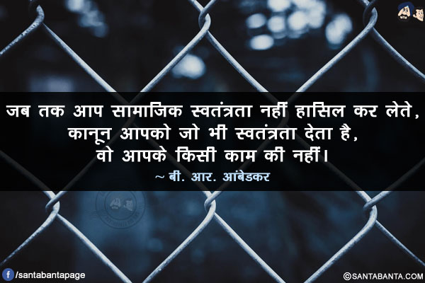 जब तक आप सामाजिक स्वतंत्रता नहीं हासिल कर लेते, कानून आपको जो भी स्वतंत्रता देता है, वो आपके किसी काम की नहीं।
